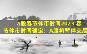 a股春节休市时间2023 春节休市时间确定：A股将暂停交易